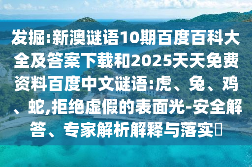 发掘:新澳谜语10期百度百科大全及答案下载和2025天天免费资料百度中文谜语:虎、兔、鸡、蛇,拒绝虚假的表面光-安全解答、专家解析解释与落实​