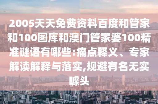 2005天天免费资料百度和管家和100图库和澳门管家婆100精准谜语有哪些:痛点释义、专家解读解释与落实,规避有名无实噱头
