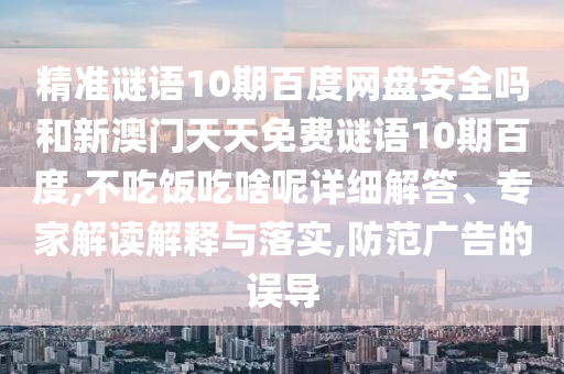 精准谜语10期百度网盘安全吗和新澳门天天免费谜语10期百度,不吃饭吃啥呢详细解答、专家解读解释与落实,防范广告的误导