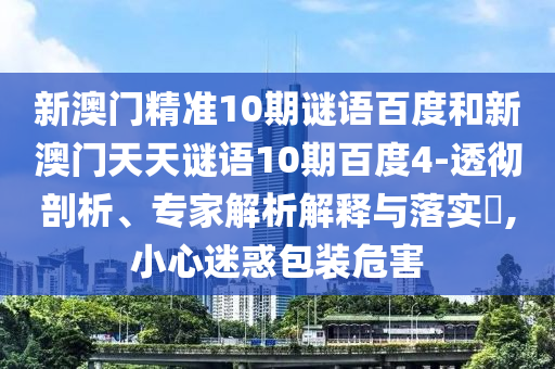 新澳门精准10期谜语百度和新澳门天天谜语10期百度4-透彻剖析、专家解析解释与落实,小心迷惑包装危害