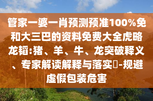 管家一婆一肖预测预准100%免和大三巴的资料免费大全虎略龙韬:猪、羊、牛、龙突破释义、专家解读解释与落实​-规避虚假包装危害