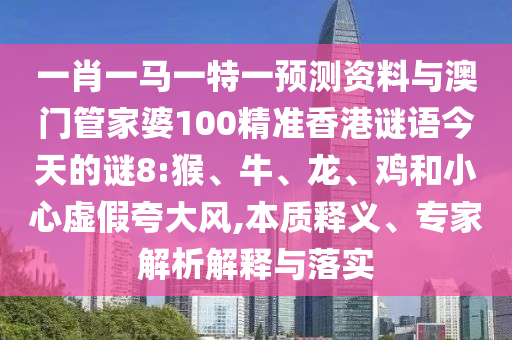 一肖一马一特一预测资料与澳门管家婆100精准香港谜语今天的谜8:猴、牛、龙、鸡和小心虚假夸大风,本质释义、专家解析解释与落实
