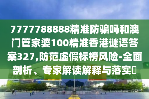 7777788888精准防骗吗和澳门管家婆100精准香港谜语答案327,防范虚假标榜风险-全面剖析、专家解读解释与落实​