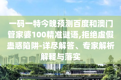 一码一特今晚预测百度和澳门管家婆100精准谜语,拒绝虚假蛊惑陷阱-详尽解答、专家解析解释与落实
