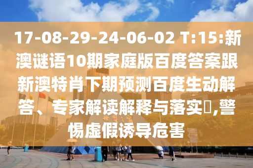 17-08-29-24-06-02 T:15:新澳谜语10期家庭版百度答案跟新澳特肖下期预测百度生动解答、专家解读解释与落实,警惕虚假诱导危害