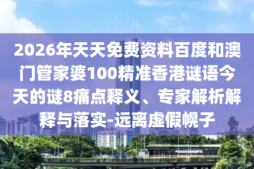 2026年天天免费资料百度和澳门管家婆100精准香港谜语今天的谜8痛点释义、专家解析解释与落实-远离虚假幌子