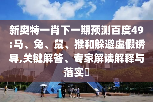 新奥特一肖下一期预测百度49:马、兔、鼠、猴和躲避虚假诱导,关键解答、专家解读解释与落实​