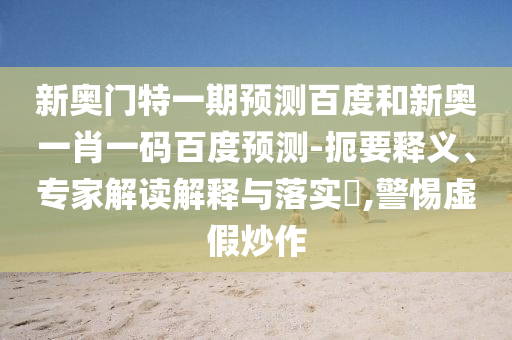 新奥门特一期预测百度和新奥一肖一码百度预测-扼要释义、专家解读解释与落实​,警惕虚假炒作