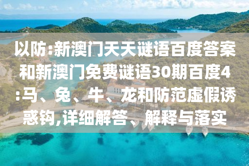 以防:新澳门天天谜语百度答案和新澳门免费谜语30期百度4:马、兔、牛、龙和防范虚假诱惑钩,详细解答、解释与落实