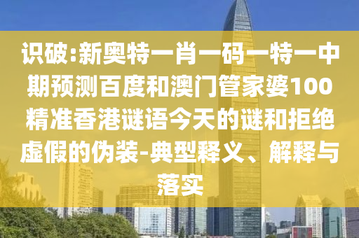识破:新奥特一肖一码一特一中期预测百度和澳门管家婆100精准香港谜语今天的谜和拒绝虚假的伪装-典型释义、解释与落实