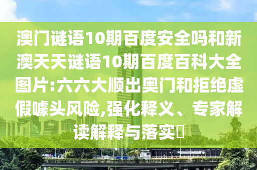 澳门谜语10期百度安全吗和新澳天天谜语10期百度百科大全图片:六六大顺出奥门和拒绝虚假噱头风险,强化释义、专家解读解释与落实