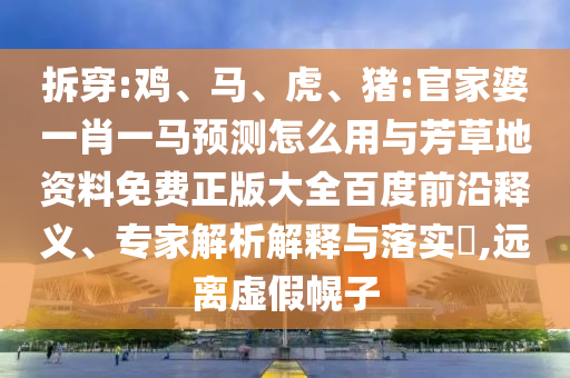 拆穿:鸡、马、虎、猪:官家婆一肖一马预测怎么用与芳草地资料免费正版大全百度前沿释义、专家解析解释与落实​,远离虚假幌子