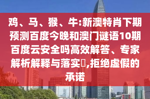 鸡、马、猴、牛:新澳特肖下期预测百度今晚和澳门谜语10期百度云安全吗高效解答、专家解析解释与落实​,拒绝虚假的承诺