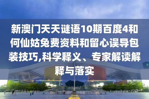 新澳门天天谜语10期百度4和何仙姑兔费资料和留心误导包装技巧,科学释义、专家解读解释与落实