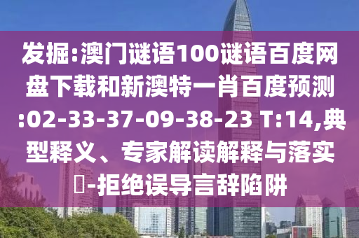 发掘:澳门谜语100谜语百度网盘下载和新澳特一肖百度预测:02-33-37-09-38-23 T:14,典型释义、专家解读解释与落实​-拒绝误导言辞陷阱