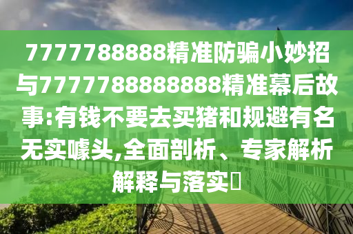 7777788888精准防骗小妙招与7777788888888精准幕后故事:有钱不要去买猪和规避有名无实噱头,全面剖析、专家解析解释与落实​