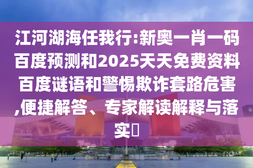 江河湖海任我行:新奥一肖一码百度预测和2025天天免费资料百度谜语和警惕欺诈套路危害,便捷解答、专家解读解释与落实​