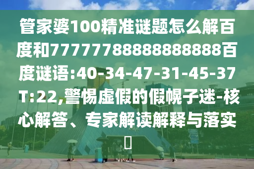 管家婆100精准谜题怎么解百度和77777788888888888百度谜语:40-34-47-31-45-37 T:22,警惕虚假的假幌子迷-核心解答、专家解读解释与落实​
