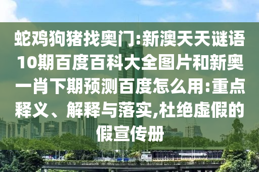 蛇鸡狗猪找奥门:新澳天天谜语10期百度百科大全图片和新奥一肖下期预测百度怎么用:重点释义、解释与落实,杜绝虚假的假宣传册