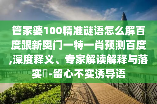 管家婆100精准谜语怎么解百度跟新奥门一特一肖预测百度,深度释义、专家解读解释与落实​-留心不实诱导语