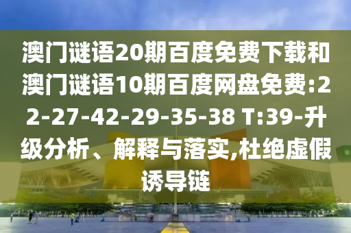 澳门谜语20期百度免费下载和澳门谜语10期百度网盘免费:22-27-42-29-35-38 T:39-升级分析、解释与落实,杜绝虚假诱导链