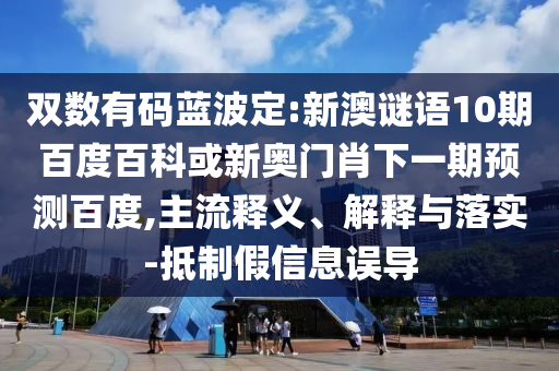 双数有码蓝波定:新澳谜语10期百度百科或新奥门肖下一期预测百度,主流释义、解释与落实-抵制假信息误导