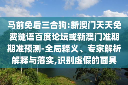 马前免后三合狗:新澳门天天免费谜语百度论坛或新澳门准期期准预测-全局释义、专家解析解释与落实,识别虚假的面具