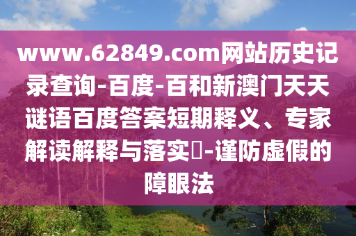 www.62849.com网站历史记录查询-百度-百和新澳门天天谜语百度答案短期释义、专家解读解释与落实​-谨防虚假的障眼法