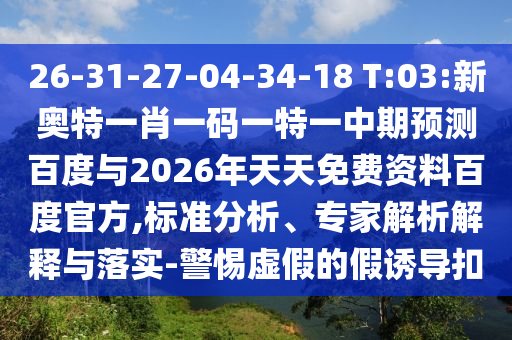 26-31-27-04-34-18 T:03:新奥特一肖一码一特一中期预测百度与2026年天天免费资料百度官方,标准分析、专家解析解释与落实-警惕虚假的假诱导扣