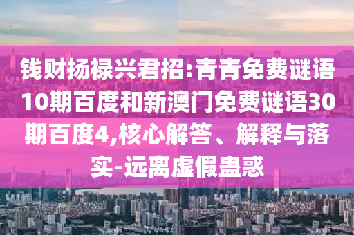 钱财扬禄兴君招:青青免费谜语10期百度和新澳门免费谜语30期百度4,核心解答、解释与落实-远离虚假蛊惑