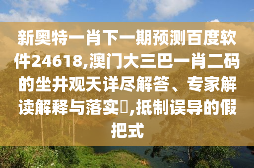 新奥特一肖下一期预测百度软件24618,澳门大三巴一肖二码的坐井观天详尽解答、专家解读解释与落实​,抵制误导的假把式