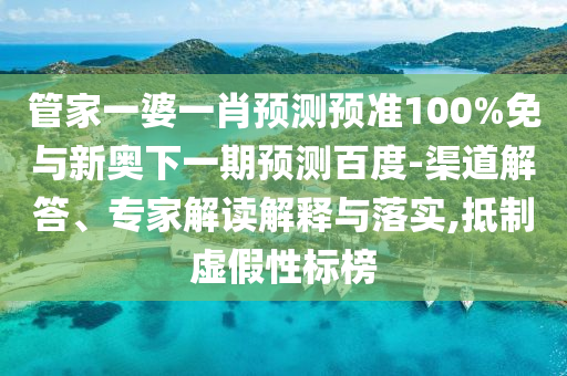 管家一婆一肖预测预准100%免与新奥下一期预测百度-渠道解答、专家解读解释与落实,抵制虚假性标榜