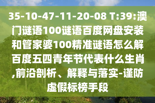 35-10-47-11-20-08 T:39:澳门谜语100谜语百度网盘安装和管家婆100精准谜语怎么解百度五四青年节代表什么生肖,前沿剖析、解释与落实-谨防虚假标榜手段