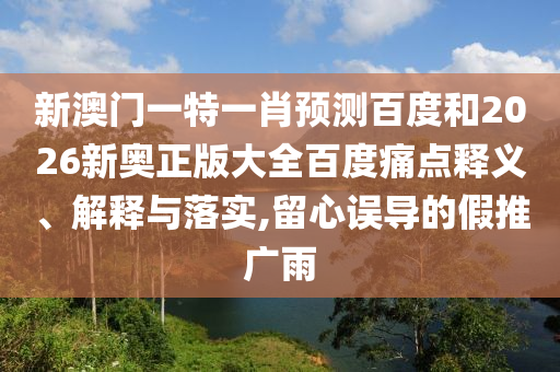 新澳门一特一肖预测百度和2026新奥正版大全百度痛点释义、解释与落实,留心误导的假推广雨