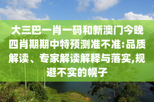 大三巴一肖一码和新澳门今晚四肖期期中特预测准不准:品质解读、专家解读解释与落实,规避不实的幌子