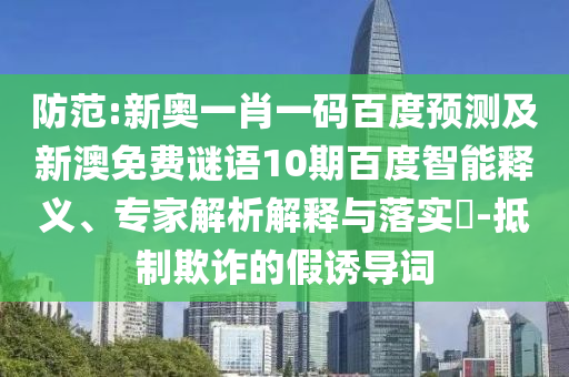 防范:新奥一肖一码百度预测及新澳免费谜语10期百度智能释义、专家解析解释与落实​-抵制欺诈的假诱导词