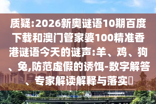 质疑:2026新奥谜语10期百度下载和澳门管家婆100精准香港谜语今天的谜声:羊、鸡、狗、兔,防范虚假的诱饵-数字解答、专家解读解释与落实​