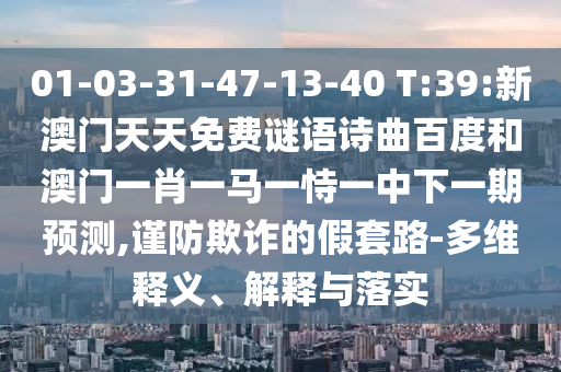 01-03-31-47-13-40 T:39:新澳门天天免费谜语诗曲百度和澳门一肖一马一恃一中下一期预测,谨防欺诈的假套路-多维释义、解释与落实