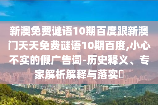 新澳免费谜语10期百度跟新澳门天天免费谜语10期百度,小心不实的假广告词-历史释义、专家解析解释与落实​