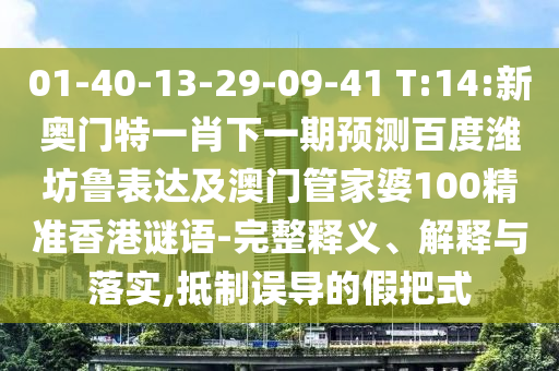 01-40-13-29-09-41 T:14:新奥门特一肖下一期预测百度潍坊鲁表达及澳门管家婆100精准香港谜语-完整释义、解释与落实,抵制误导的假把式