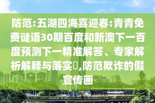 防范:五湖四海喜迎春:青青免费谜语30期百度和新澳下一百度预测下一精准解答、专家解析解释与落实​,防范欺诈的假宣传画