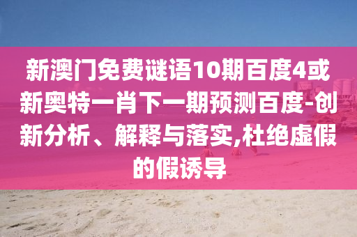 新澳门免费谜语10期百度4或新奥特一肖下一期预测百度-创新分析、解释与落实,杜绝虚假的假诱导