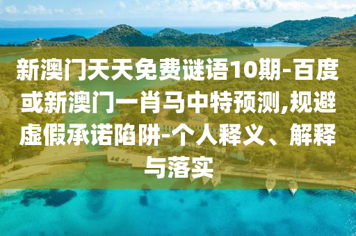 新澳门天天免费谜语10期-百度或新澳门一肖马中特预测,规避虚假承诺陷阱-个人释义、解释与落实