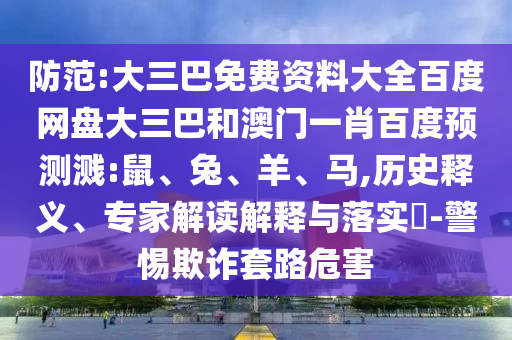 防范:大三巴免费资料大全百度网盘大三巴和澳门一肖百度预测溅:鼠、兔、羊、马,历史释义、专家解读解释与落实​-警惕欺诈套路危害