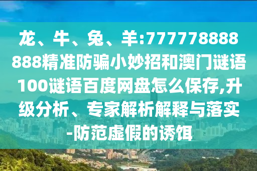 龙、牛、兔、羊:777778888888精准防骗小妙招和澳门谜语100谜语百度网盘怎么保存,升级分析、专家解析解释与落实-防范虚假的诱饵