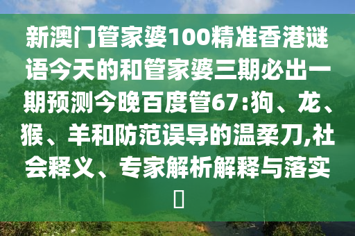 新澳门管家婆100精准香港谜语今天的和管家婆三期必出一期预测今晚百度管67:狗、龙、猴、羊和防范误导的温柔刀,社会释义、专家解析解释与落实​