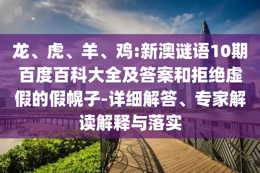 龙、虎、羊、鸡:新澳谜语10期百度百科大全及答案和拒绝虚假的假幌子-详细解答、专家解读解释与落实