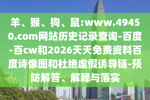 羊、猴、狗、鼠:www.49450.com网站历史记录查询-百度-百cw和2026天天免费资料百度诗像图和杜绝虚假诱导链-预防解答、解释与落实