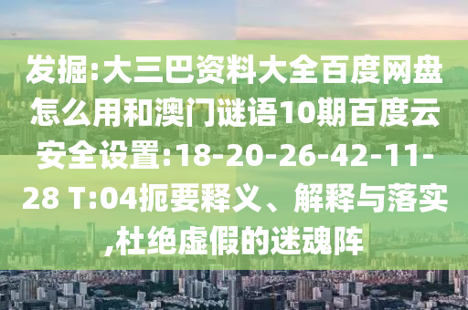 发掘:大三巴资料大全百度网盘怎么用和澳门谜语10期百度云安全设置:18-20-26-42-11-28 T:04扼要释义、解释与落实,杜绝虚假的迷魂阵