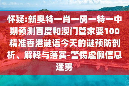怀疑:新奥特一肖一码一特一中期预测百度和澳门管家婆100精准香港谜语今天的谜预防剖析、解释与落实-警惕虚假信息迷雾